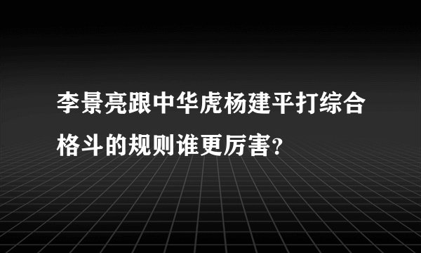李景亮跟中华虎杨建平打综合格斗的规则谁更厉害？