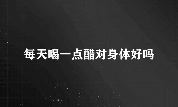 每天喝一点醋对身体好吗