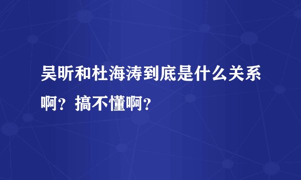 吴昕和杜海涛到底是什么关系啊？搞不懂啊？