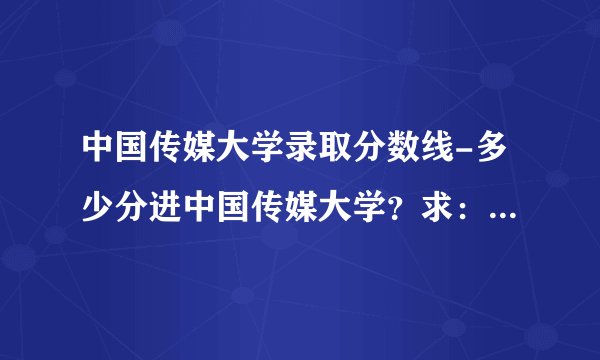 中国传媒大学录取分数线-多少分进中国传媒大学？求：我中国传媒大学想？