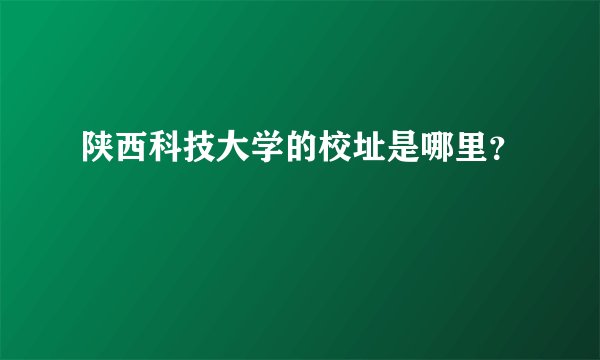 陕西科技大学的校址是哪里？