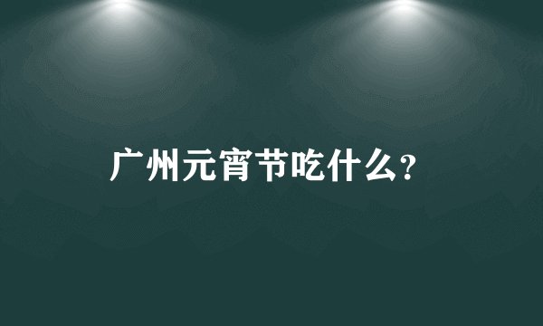 广州元宵节吃什么？
