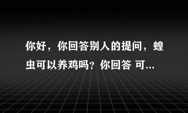你好，你回答别人的提问，蝗虫可以养鸡吗？你回答 可以 蝗虫是一种高蛋白质饲料 用于养鸡可以节约好多的