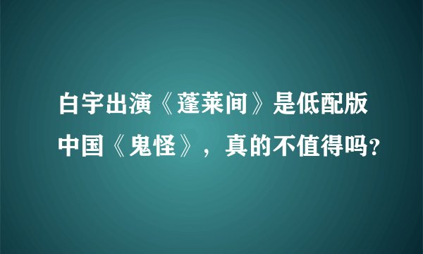 白宇出演《蓬莱间》是低配版中国《鬼怪》，真的不值得吗？