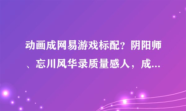 动画成网易游戏标配？阴阳师、忘川风华录质量感人，成本或破百万
