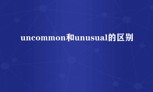uncommon和unusual的区别