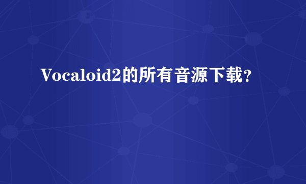Vocaloid2的所有音源下载？