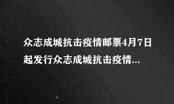 众志成城抗击疫情邮票4月7日起发行众志成城抗击疫情纪念邮票