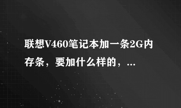 联想V460笔记本加一条2G内存条，要加什么样的，自己拆机怎么拆？