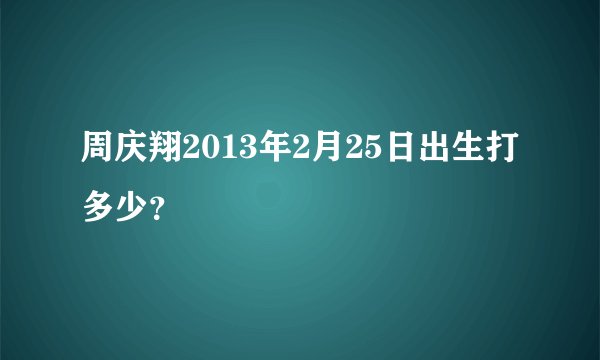 周庆翔2013年2月25日出生打多少？