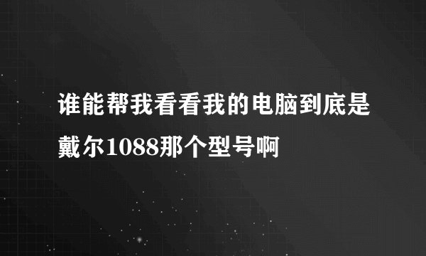 谁能帮我看看我的电脑到底是戴尔1088那个型号啊