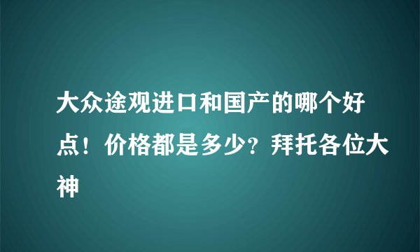 大众途观进口和国产的哪个好点！价格都是多少？拜托各位大神