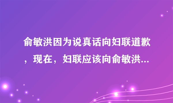 俞敏洪因为说真话向妇联道歉，现在，妇联应该向俞敏洪道歉吗？