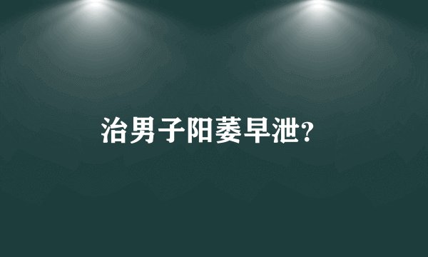 治男子阳萎早泄？