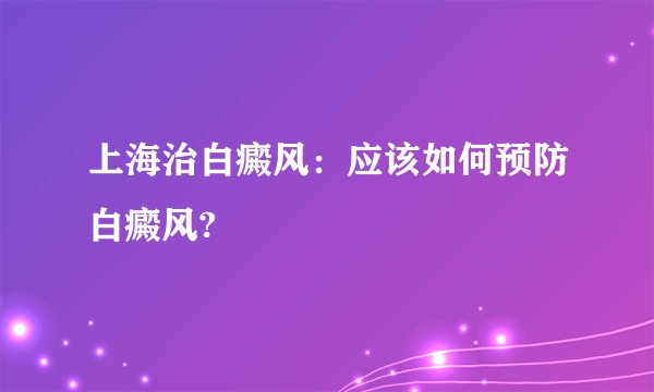 上海治白癜风：应该如何预防白癜风?
