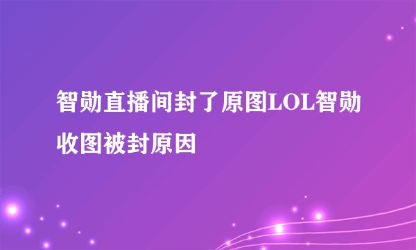 智勋直播间封了原图LOL智勋收图被封原因