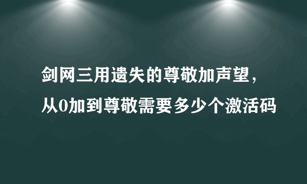 剑网三用遗失的尊敬加声望，从0加到尊敬需要多少个激活码