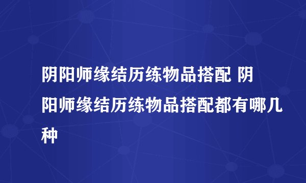阴阳师缘结历练物品搭配 阴阳师缘结历练物品搭配都有哪几种
