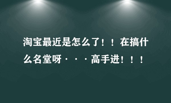 淘宝最近是怎么了！！在搞什么名堂呀···高手进！！！