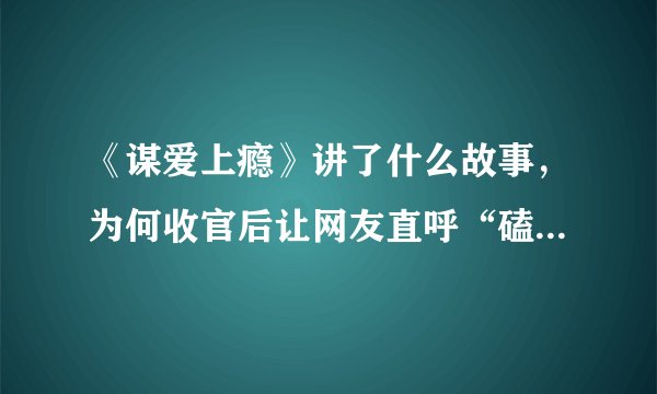 《谋爱上瘾》讲了什么故事，为何收官后让网友直呼“磕到上头”？