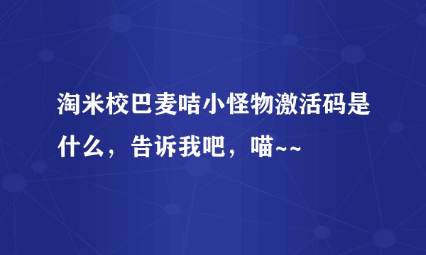 淘米校巴麦咭小怪物激活码是什么，告诉我吧，喵~~