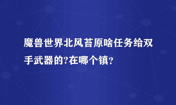 魔兽世界北风苔原啥任务给双手武器的?在哪个镇？