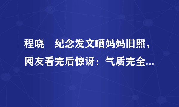 程晓玥纪念发文晒妈妈旧照，网友看完后惊讶：气质完全不输明星