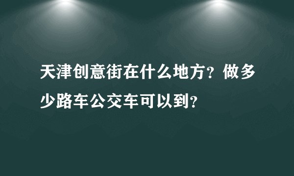 天津创意街在什么地方？做多少路车公交车可以到？