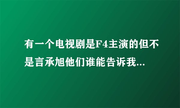 有一个电视剧是F4主演的但不是言承旭他们谁能告诉我那个电视剧的名字