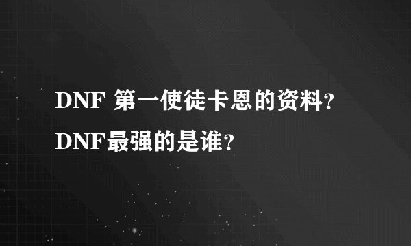 DNF 第一使徒卡恩的资料？DNF最强的是谁？