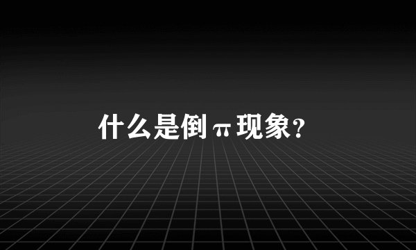 什么是倒π现象？