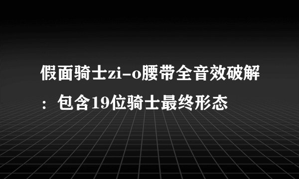 假面骑士zi-o腰带全音效破解：包含19位骑士最终形态