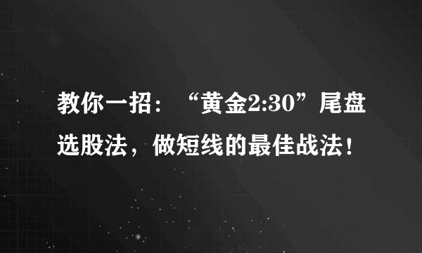 教你一招：“黄金2:30”尾盘选股法，做短线的最佳战法！