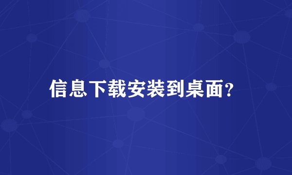 信息下载安装到桌面？