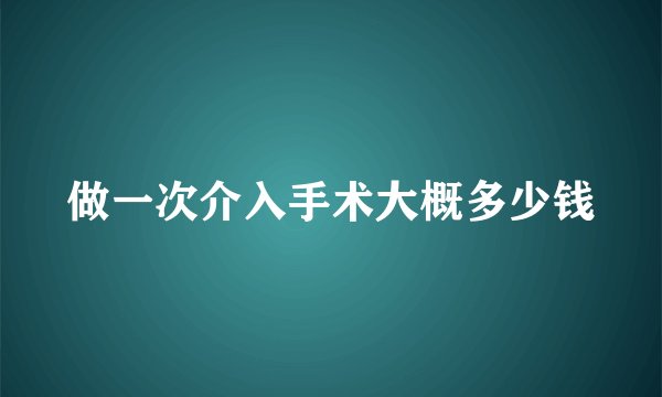 做一次介入手术大概多少钱