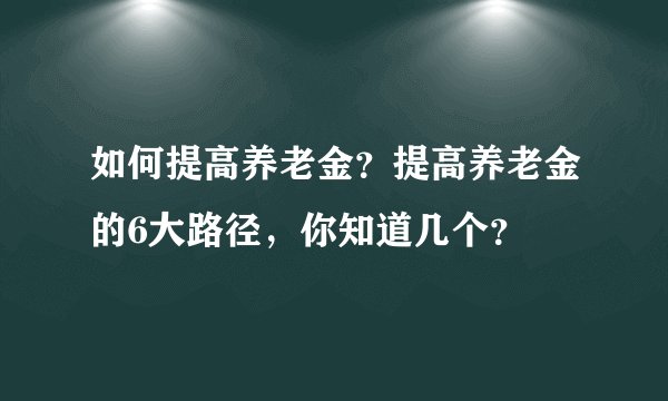 如何提高养老金？提高养老金的6大路径，你知道几个？