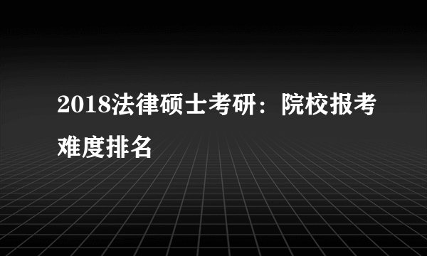 2018法律硕士考研：院校报考难度排名