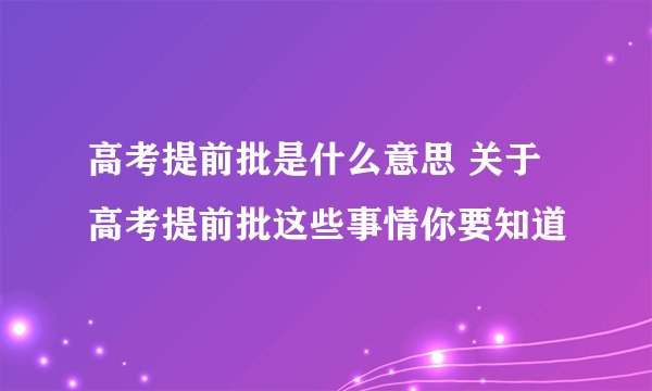 高考提前批是什么意思 关于高考提前批这些事情你要知道