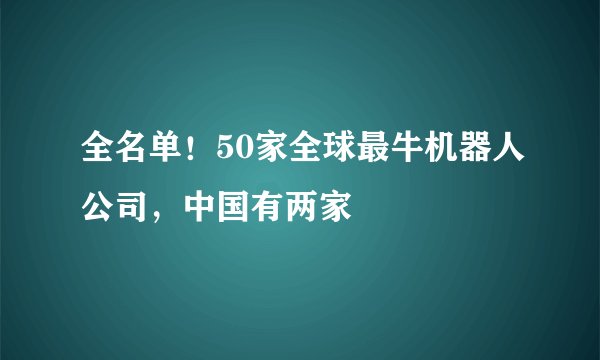 全名单！50家全球最牛机器人公司，中国有两家
