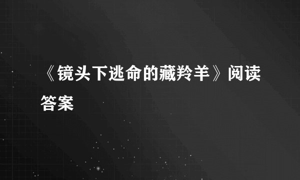 《镜头下逃命的藏羚羊》阅读答案
