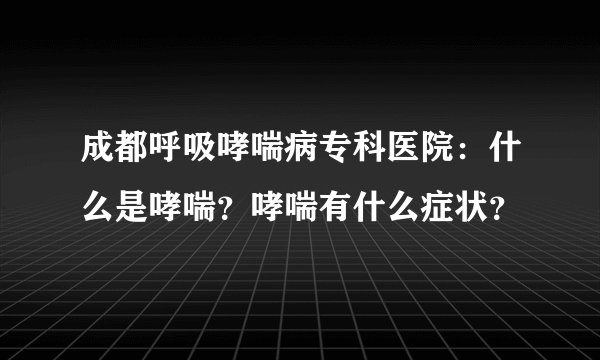 成都呼吸哮喘病专科医院：什么是哮喘？哮喘有什么症状？