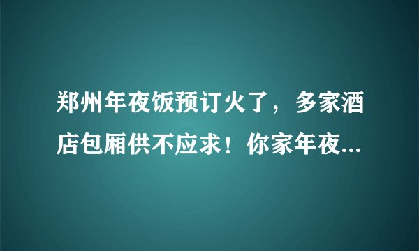 郑州年夜饭预订火了，多家酒店包厢供不应求！你家年夜饭去哪吃呢？