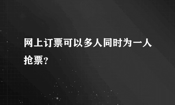 网上订票可以多人同时为一人抢票？