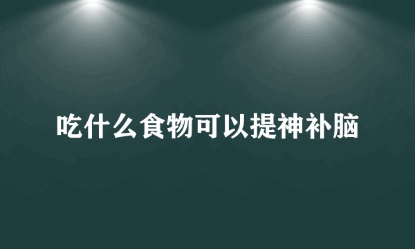 吃什么食物可以提神补脑