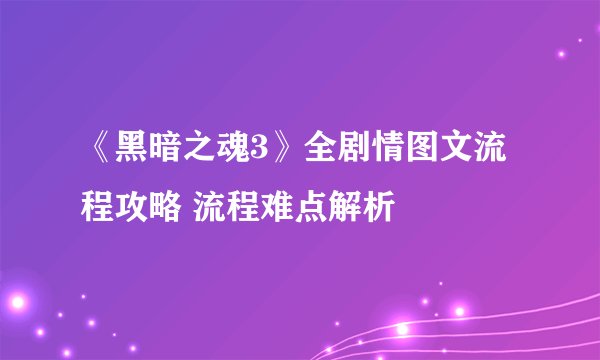 《黑暗之魂3》全剧情图文流程攻略 流程难点解析