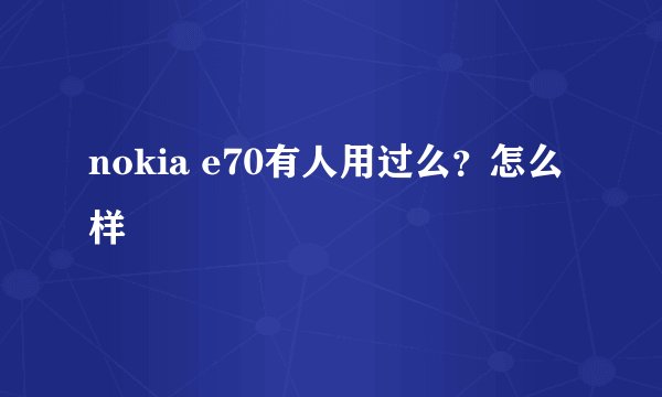 nokia e70有人用过么？怎么样