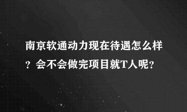 南京软通动力现在待遇怎么样？会不会做完项目就T人呢？