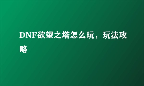 DNF欲望之塔怎么玩，玩法攻略