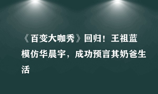 《百变大咖秀》回归！王祖蓝模仿华晨宇，成功预言其奶爸生活