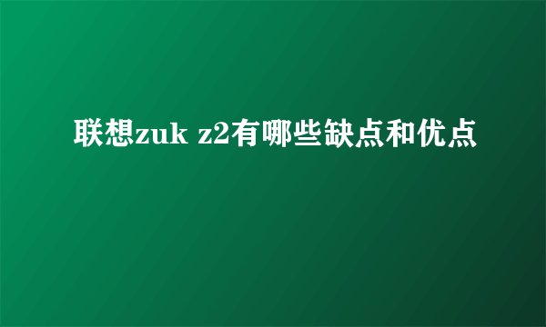 联想zuk z2有哪些缺点和优点